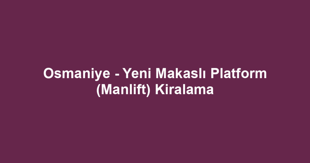 Osmaniye - Yeni Makaslı Platform (Manlift) Kiralama