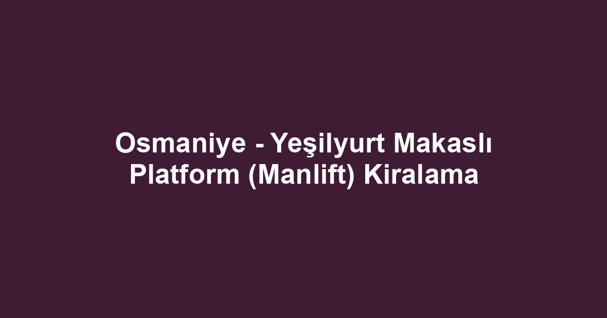 Osmaniye - Yeşilyurt Makaslı Platform (Manlift) Kiralama