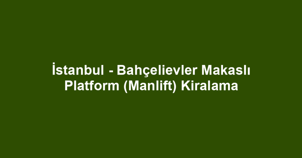 İstanbul - Bahçelievler Makaslı Platform (Manlift) Kiralama