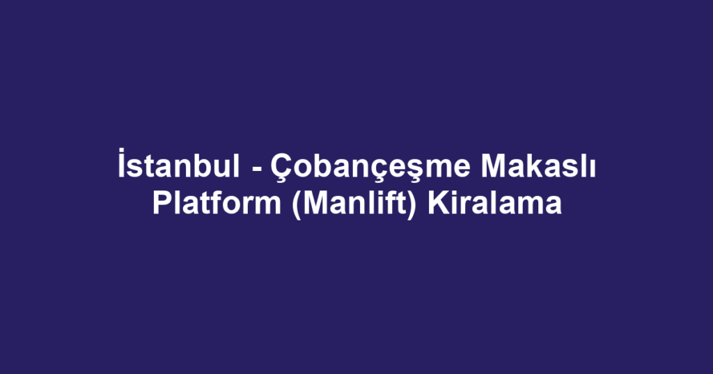 İstanbul - Çobançeşme Makaslı Platform (Manlift) Kiralama