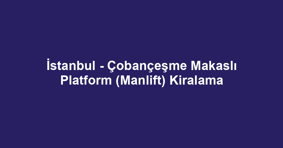 İstanbul - Çobançeşme Makaslı Platform (Manlift) Kiralama