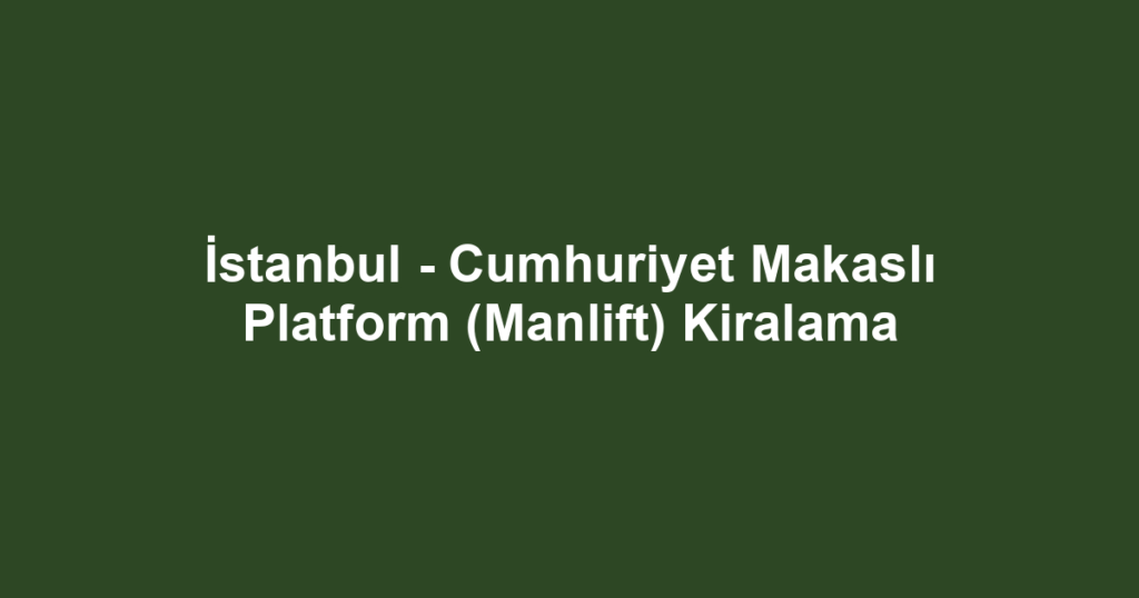 İstanbul - Cumhuriyet Makaslı Platform (Manlift) Kiralama