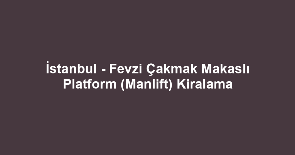 İstanbul - Fevzi Çakmak Makaslı Platform (Manlift) Kiralama
