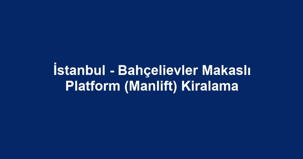 İstanbul - Bahçelievler Makaslı Platform (Manlift) Kiralama