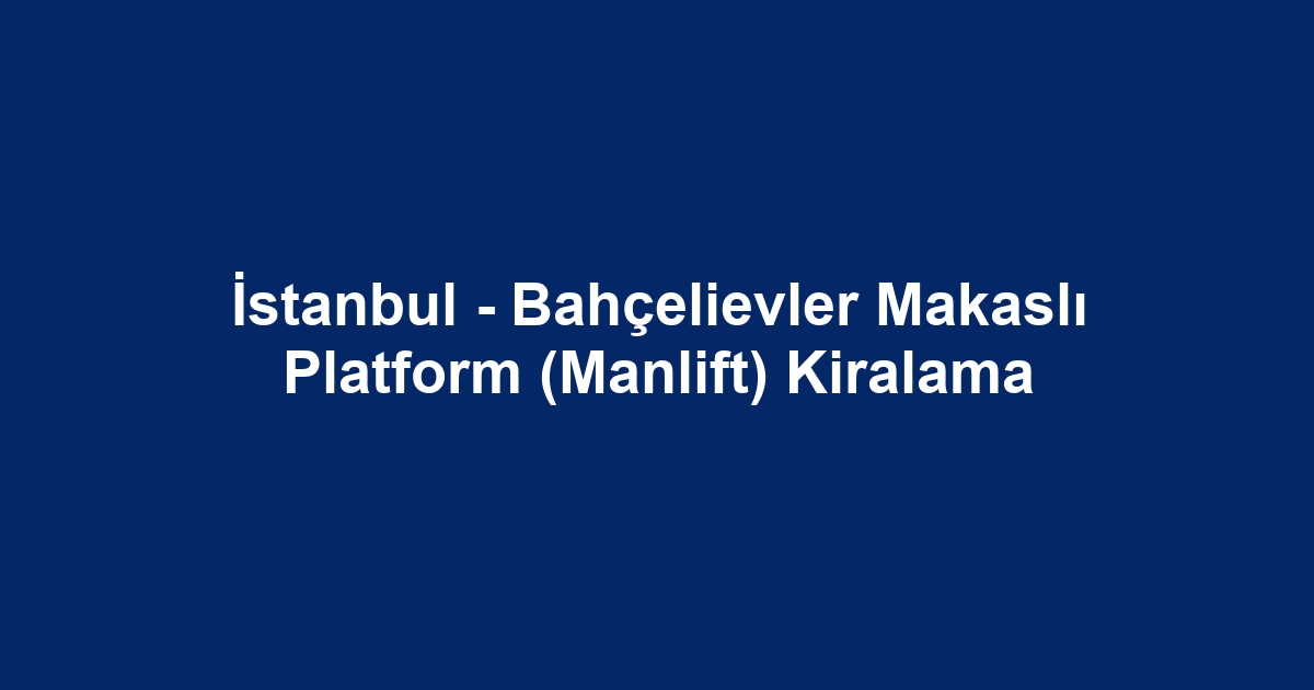 İstanbul - Bahçelievler Makaslı Platform (Manlift) Kiralama