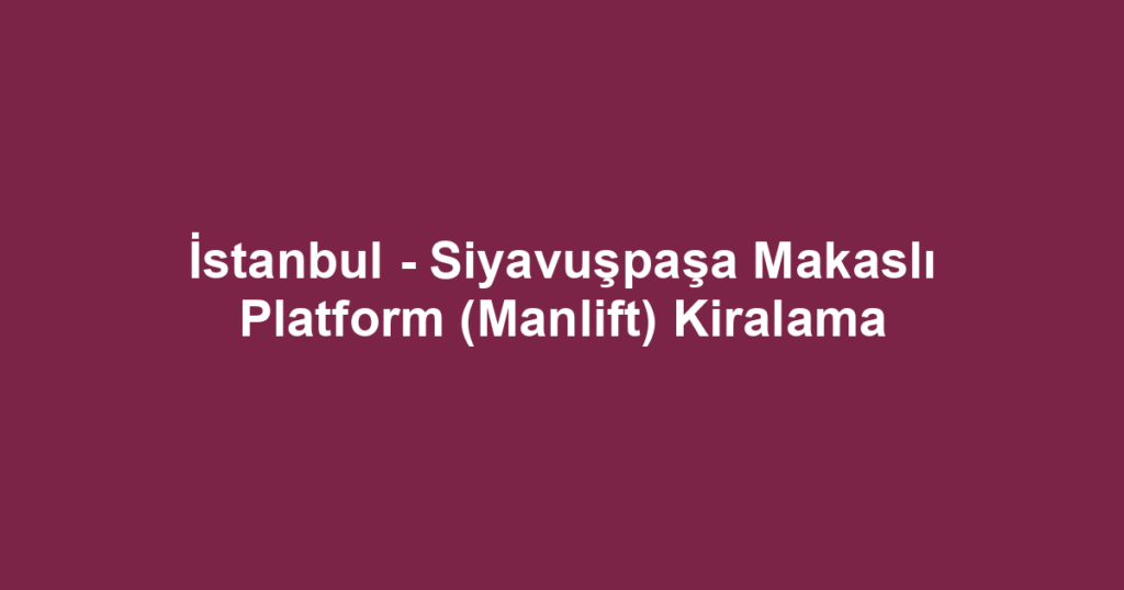 İstanbul - Siyavuşpaşa Makaslı Platform (Manlift) Kiralama