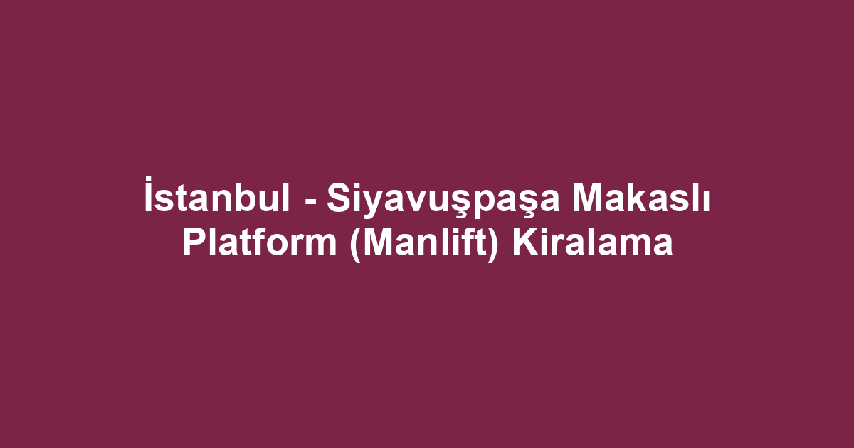 İstanbul - Siyavuşpaşa Makaslı Platform (Manlift) Kiralama