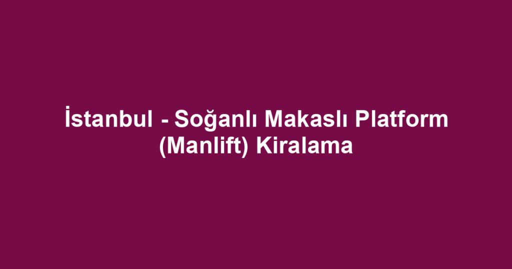 İstanbul - Soğanlı Makaslı Platform (Manlift) Kiralama