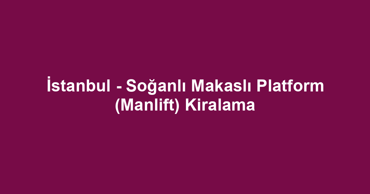 İstanbul - Soğanlı Makaslı Platform (Manlift) Kiralama