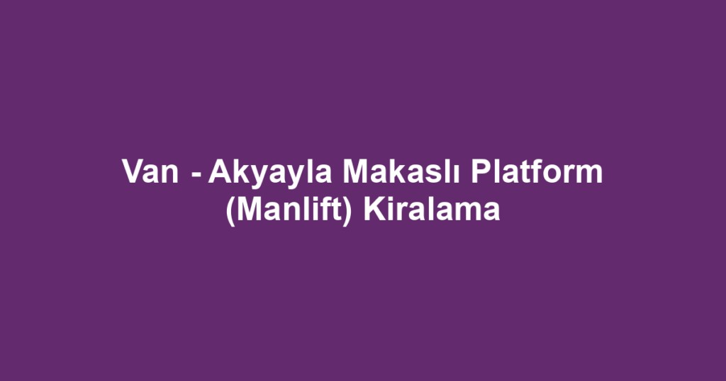 Van - Akyayla Makaslı Platform (Manlift) Kiralama