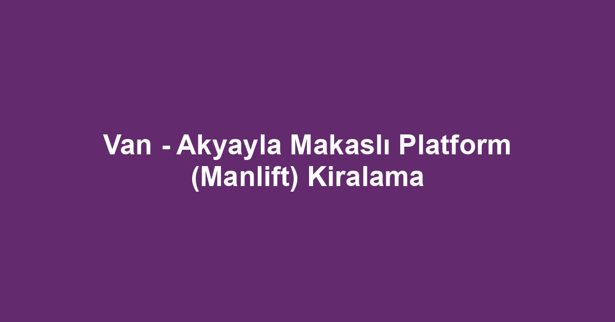 Van - Akyayla Makaslı Platform (Manlift) Kiralama