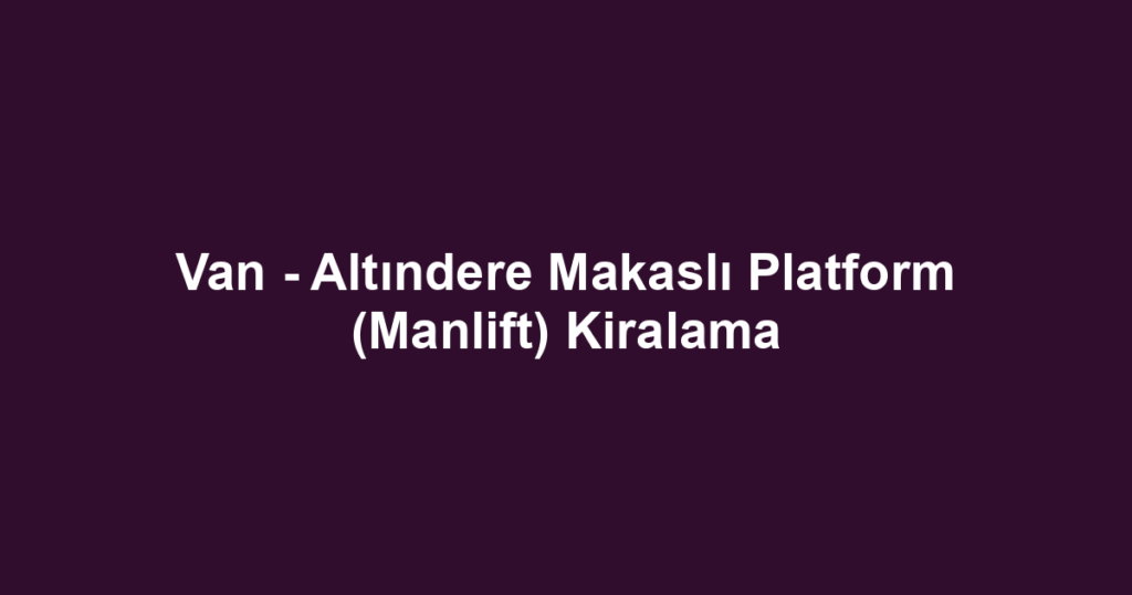 Van - Altındere Makaslı Platform (Manlift) Kiralama