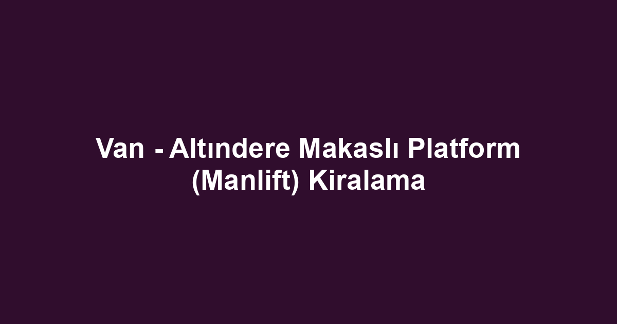 Van - Altındere Makaslı Platform (Manlift) Kiralama
