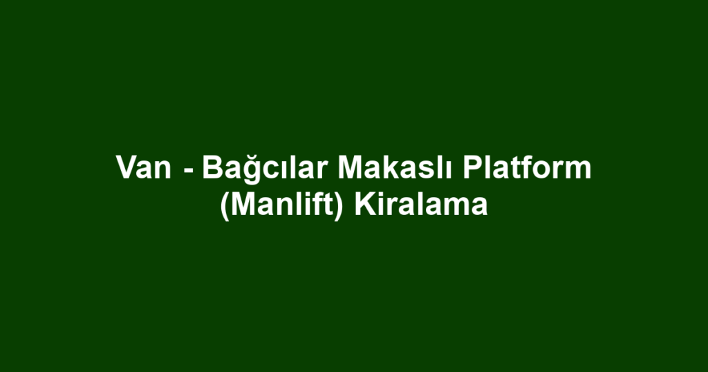 Van - Bağcılar Makaslı Platform (Manlift) Kiralama