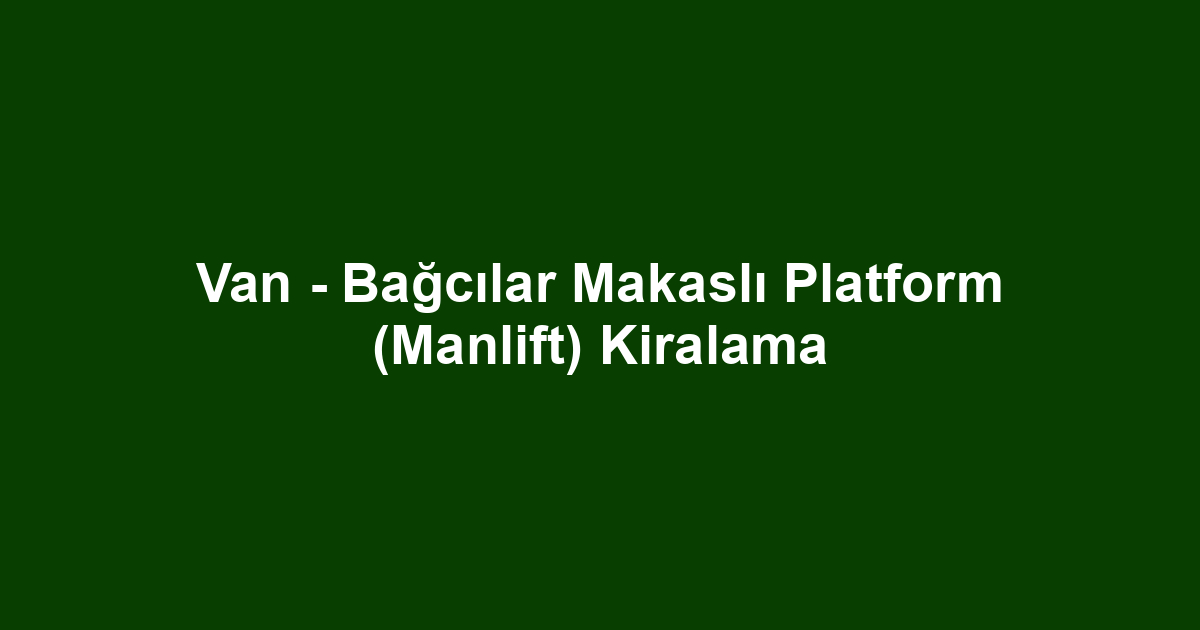 Van - Bağcılar Makaslı Platform (Manlift) Kiralama