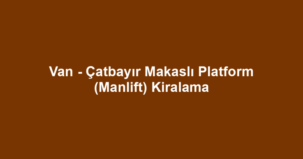 Van - Çatbayır Makaslı Platform (Manlift) Kiralama