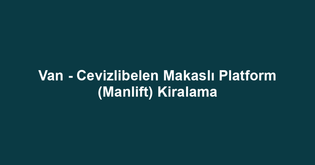 Van - Cevizlibelen Makaslı Platform (Manlift) Kiralama
