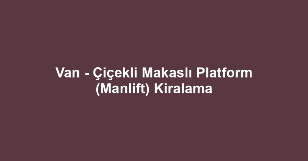 Van - Çiçekli Makaslı Platform (Manlift) Kiralama