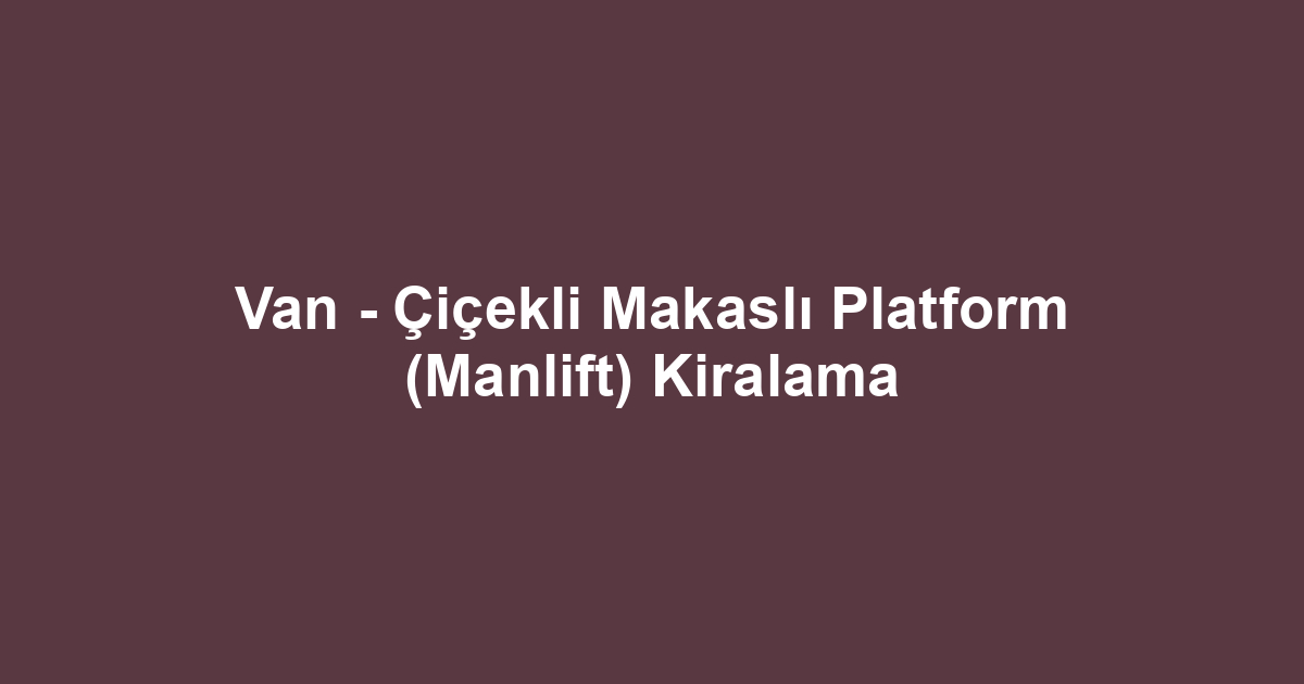 Van - Çiçekli Makaslı Platform (Manlift) Kiralama