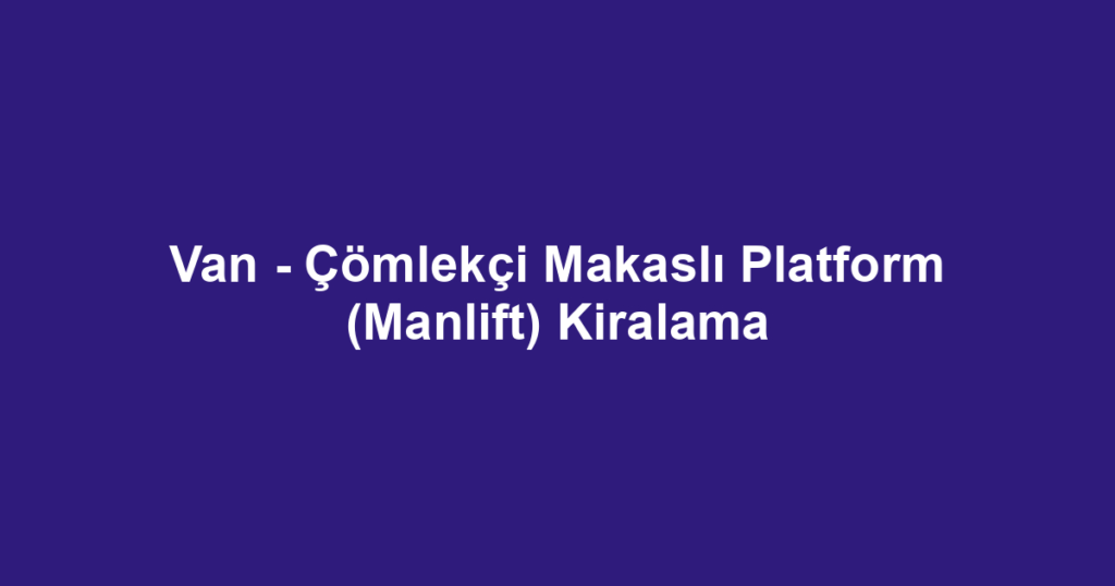 Van - Çömlekçi Makaslı Platform (Manlift) Kiralama