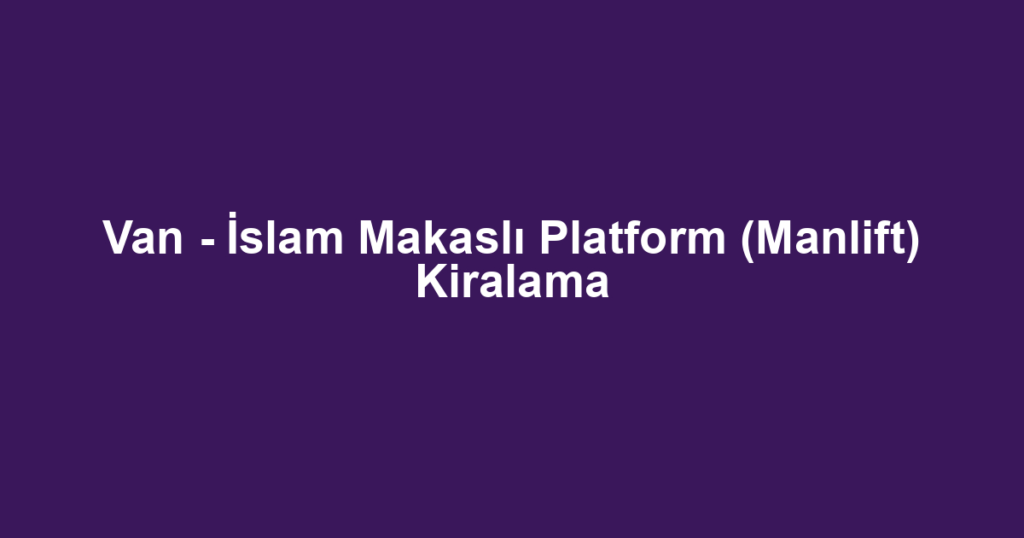 Van - İslam Makaslı Platform (Manlift) Kiralama