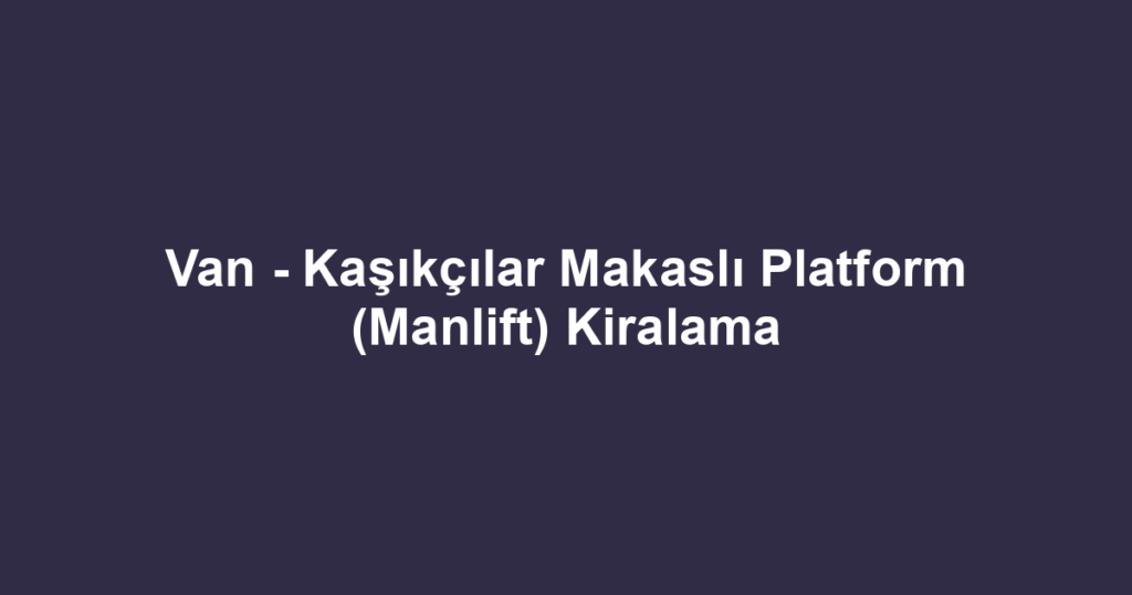 Van - Kaşıkçılar Makaslı Platform (Manlift) Kiralama
