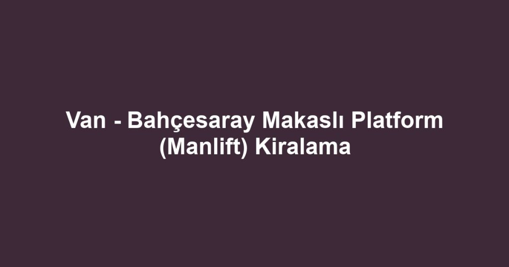 Van - Bahçesaray Makaslı Platform (Manlift) Kiralama