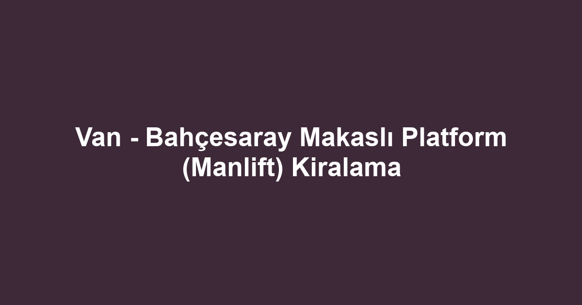 Van - Bahçesaray Makaslı Platform (Manlift) Kiralama