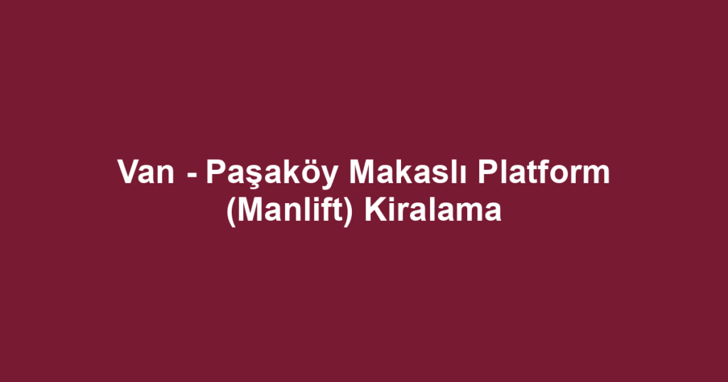 Van - Paşaköy Makaslı Platform (Manlift) Kiralama