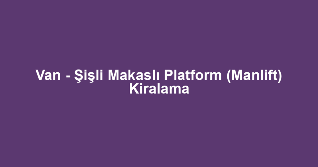 Van - Şişli Makaslı Platform (Manlift) Kiralama
