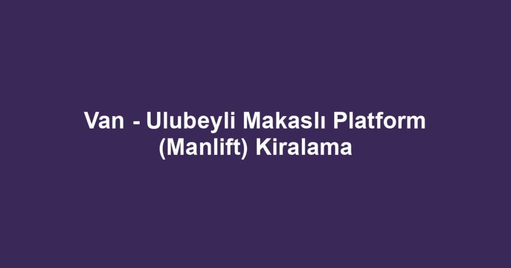 Van - Ulubeyli Makaslı Platform (Manlift) Kiralama