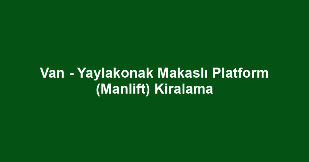 Van - Yaylakonak Makaslı Platform (Manlift) Kiralama