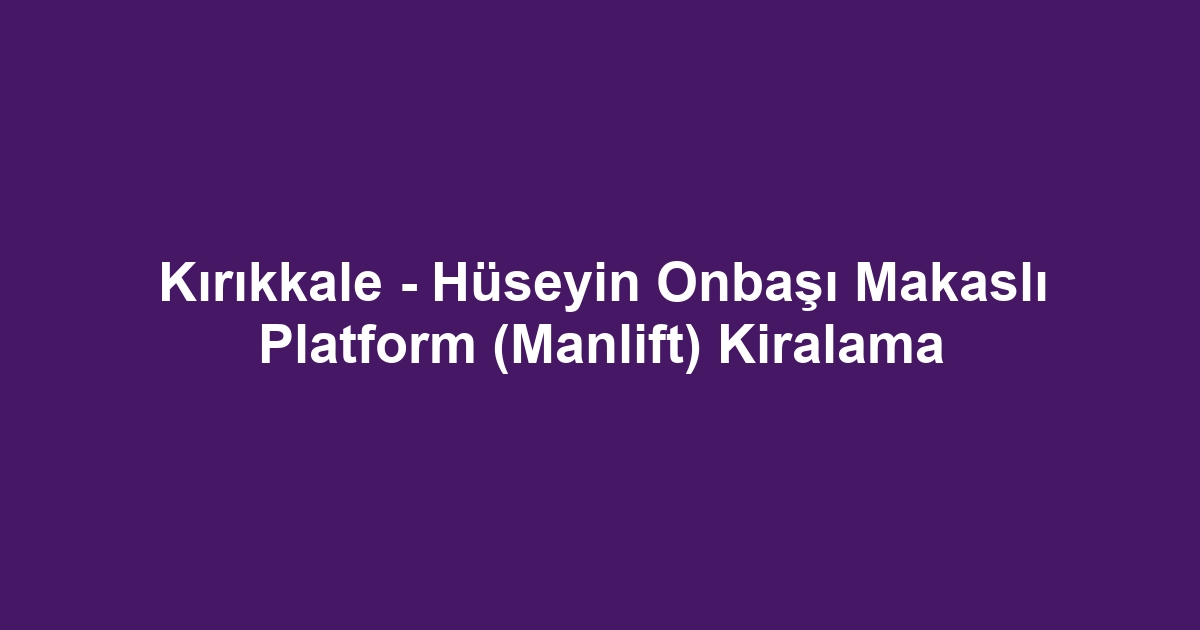 Kırıkkale - Hüseyin Onbaşı Makaslı Platform (Manlift) Kiralama