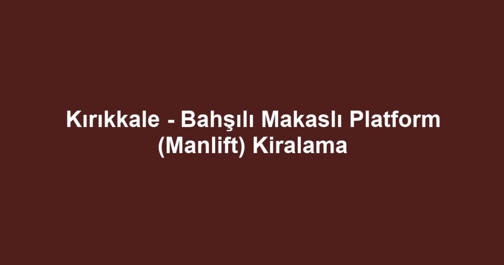Kırıkkale - Bahşılı Makaslı Platform (Manlift) Kiralama