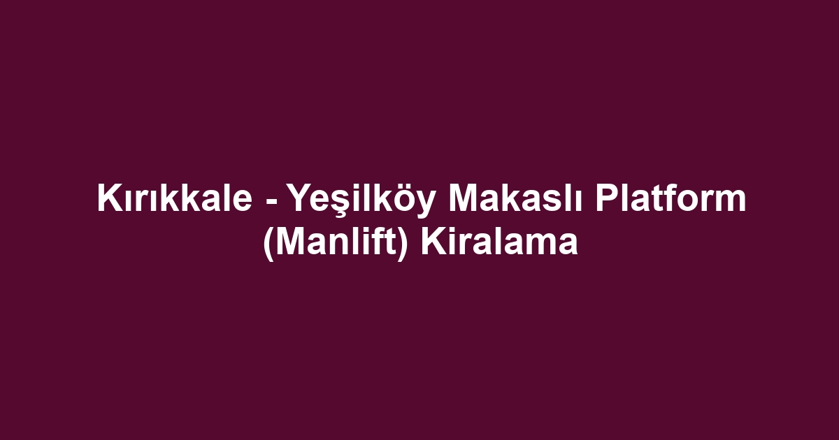 Kırıkkale - Yeşilköy Makaslı Platform (Manlift) Kiralama
