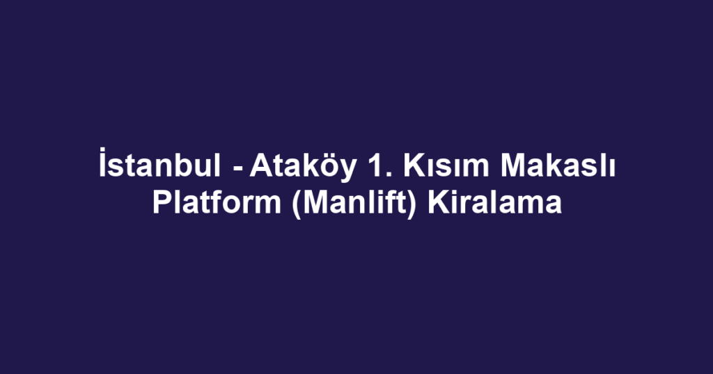 İstanbul - Ataköy 1. Kısım Makaslı Platform (Manlift) Kiralama