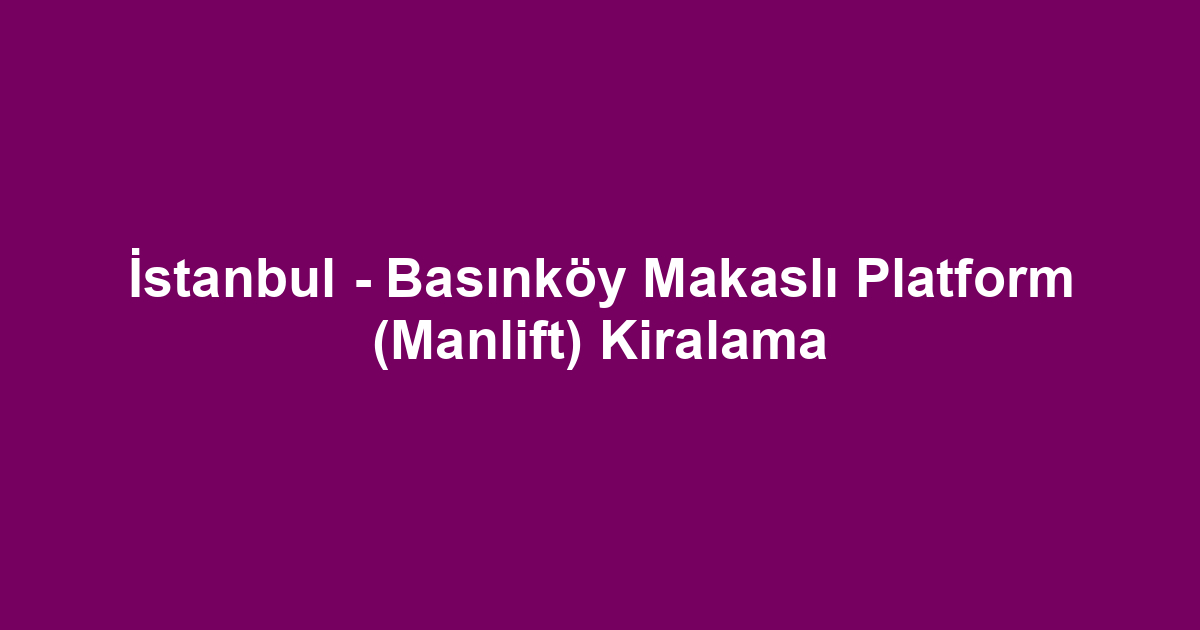 İstanbul - Basınköy Makaslı Platform (Manlift) Kiralama