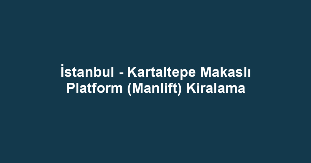 İstanbul - Kartaltepe Makaslı Platform (Manlift) Kiralama