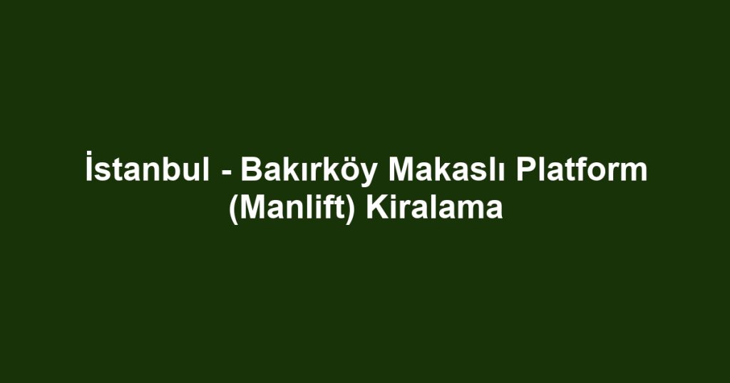 İstanbul - Bakırköy Makaslı Platform (Manlift) Kiralama