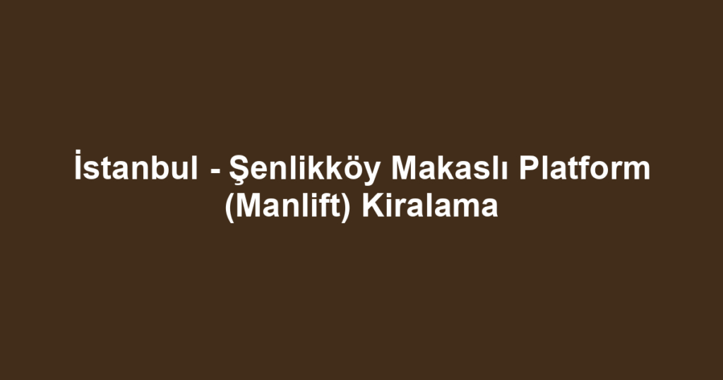 İstanbul - Şenlikköy Makaslı Platform (Manlift) Kiralama