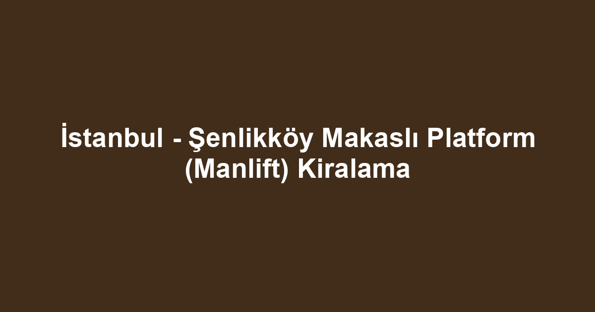 İstanbul - Şenlikköy Makaslı Platform (Manlift) Kiralama