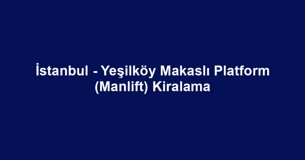 İstanbul - Yeşilköy Makaslı Platform (Manlift) Kiralama