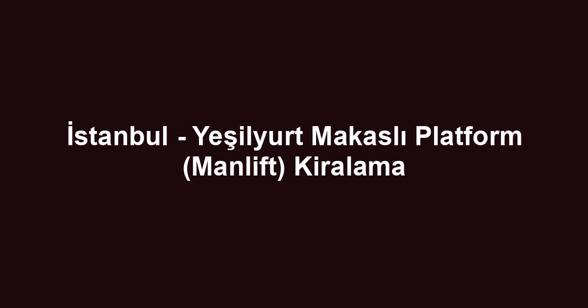 İstanbul - Yeşilyurt Makaslı Platform (Manlift) Kiralama