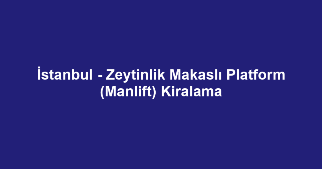 İstanbul - Zeytinlik Makaslı Platform (Manlift) Kiralama
