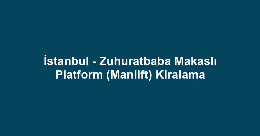 İstanbul - Zuhuratbaba Makaslı Platform (Manlift) Kiralama