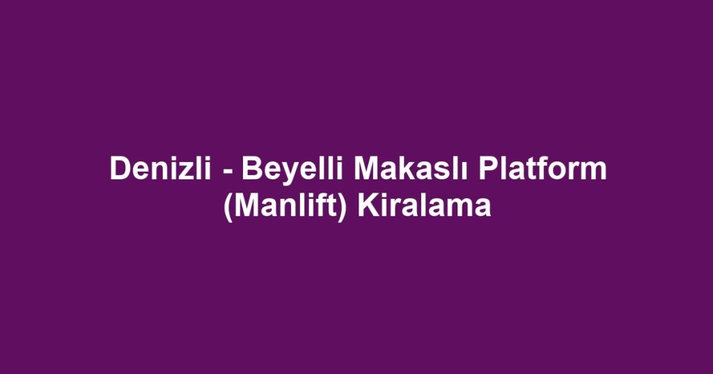 Denizli - Beyelli Makaslı Platform (Manlift) Kiralama
