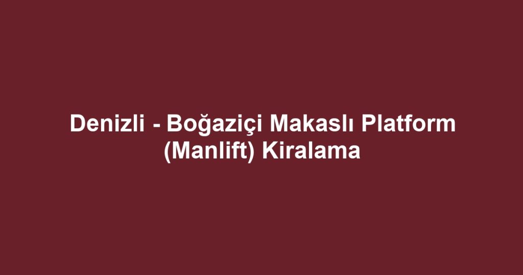 Denizli - Boğaziçi Makaslı Platform (Manlift) Kiralama