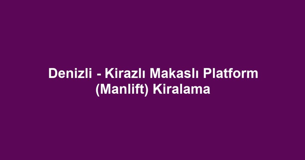 Denizli - Kirazlı Makaslı Platform (Manlift) Kiralama