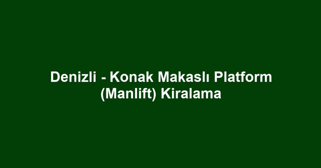 Denizli - Konak Makaslı Platform (Manlift) Kiralama
