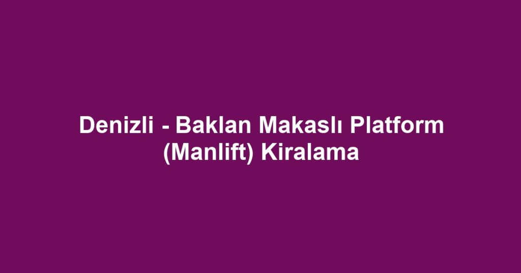 Denizli - Baklan Makaslı Platform (Manlift) Kiralama